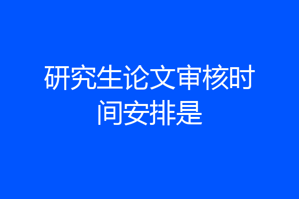研究生论文审核时间安排是