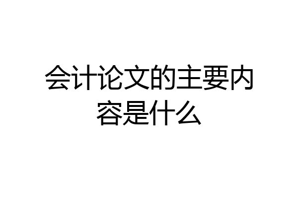 会计论文的主要内容是什么