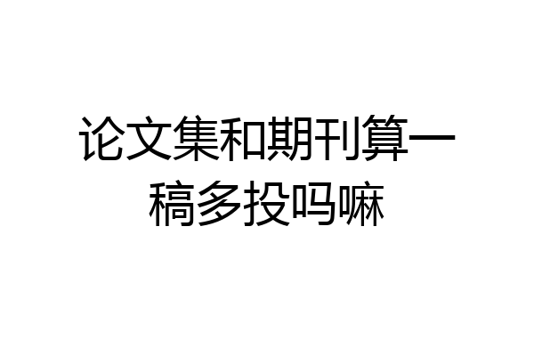 论文集和期刊算一稿多投吗嘛