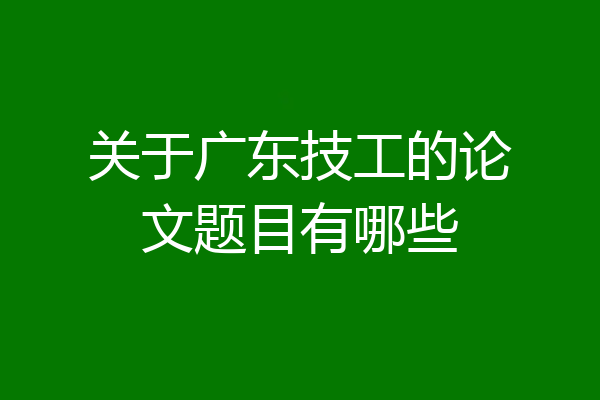 关于广东技工的论文题目有哪些
