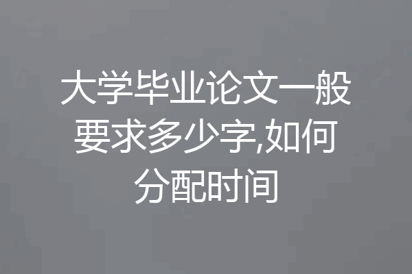 大学毕业论文一般要求多少字,如何分配时间