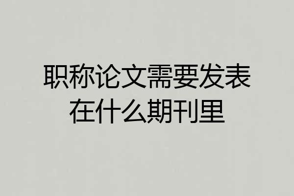 职称论文需要发表在什么期刊里