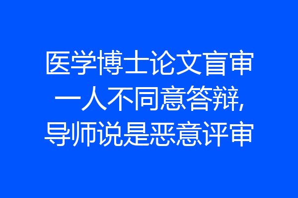 医学博士论文盲审一人不同意答辩,导师说是恶意评审
