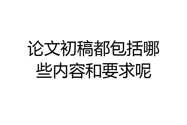 论文初稿都包括哪些内容和要求呢