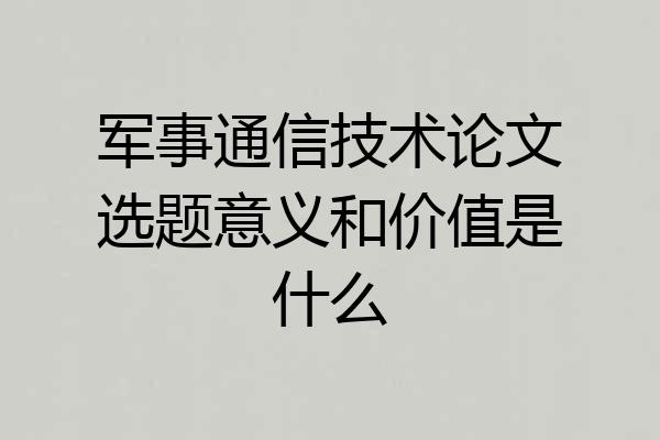 军事通信技术论文选题意义和价值是什么