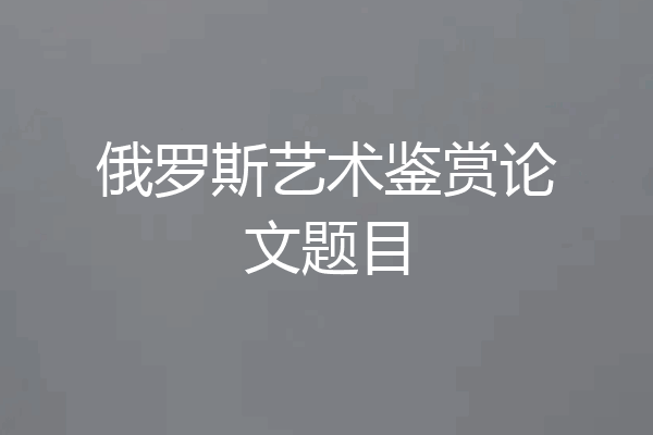 俄罗斯艺术鉴赏论文题目