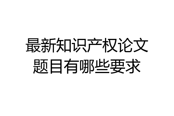 最新知识产权论文题目有哪些要求