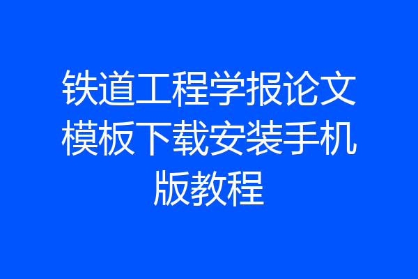 铁道工程学报论文模板下载安装手机版教程