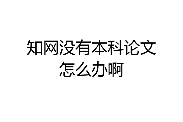 知网没有本科论文怎么办啊
