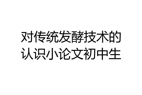 对传统发酵技术的认识小论文初中生