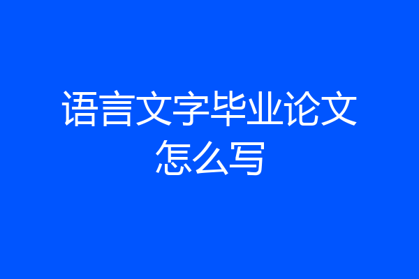 语言文字毕业论文怎么写