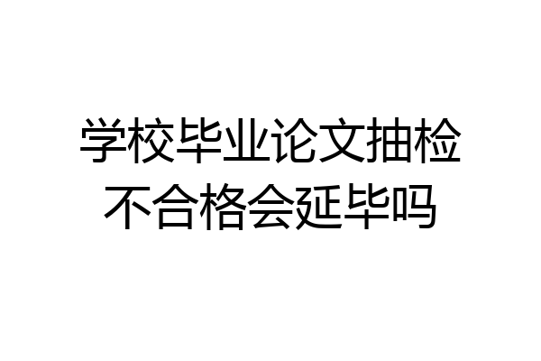学校毕业论文抽检不合格会延毕吗