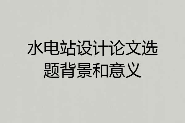 水电站设计论文选题背景和意义