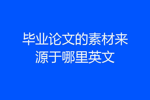 毕业论文的素材来源于哪里英文
