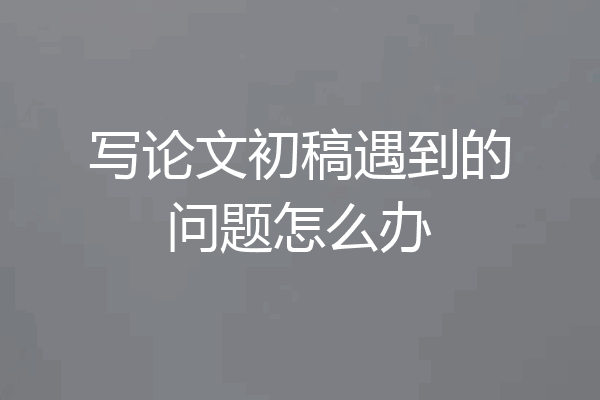 写论文初稿遇到的问题怎么办