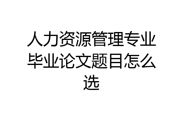 人力资源管理专业毕业论文题目怎么选
