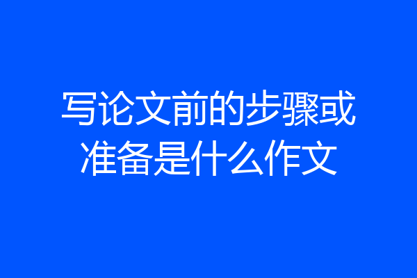 写论文前的步骤或准备是什么作文