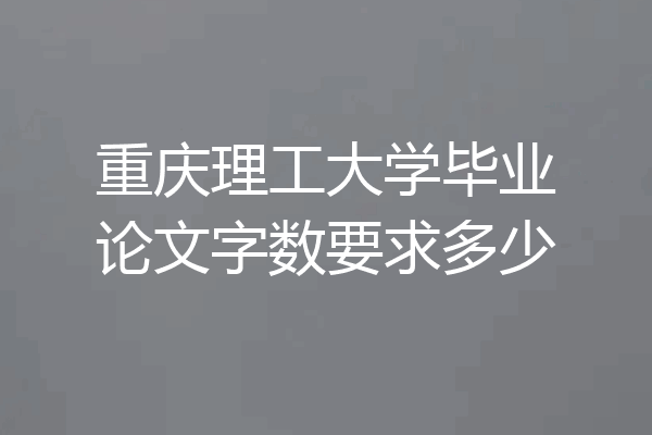 重庆理工大学毕业论文字数要求多少