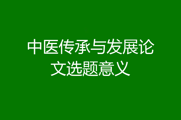 中医传承与发展论文选题意义