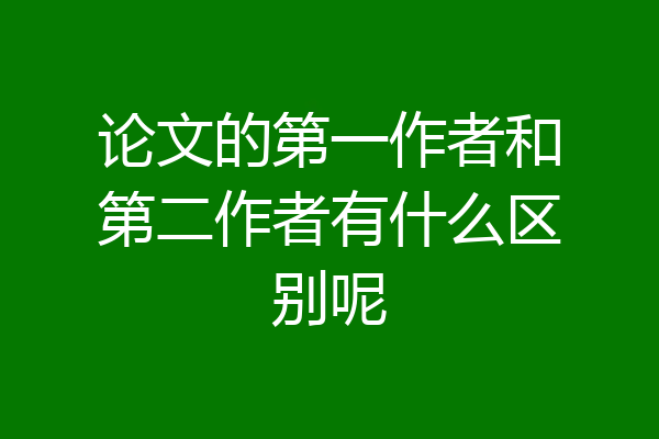 论文的第一作者和第二作者有什么区别呢
