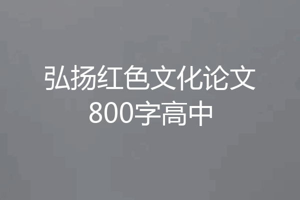 弘扬红色文化论文800字高中