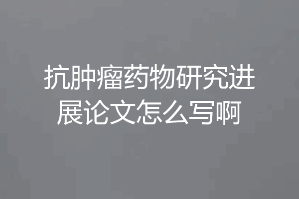 抗肿瘤药物研究进展论文怎么写啊