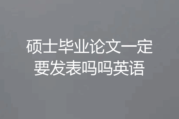 硕士毕业论文一定要发表吗吗英语