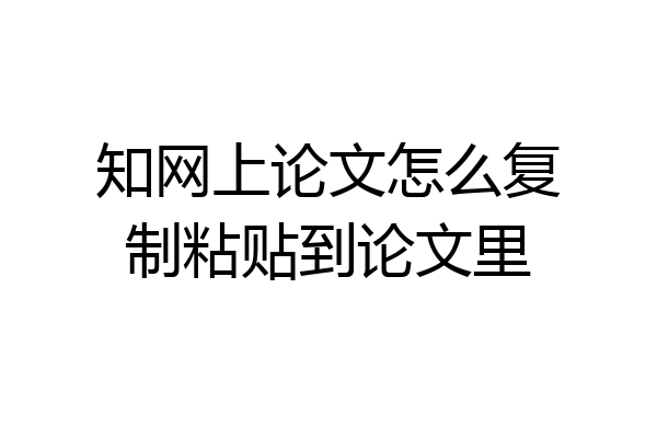 知网上论文怎么复制粘贴到论文里