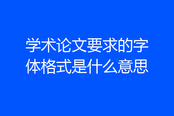 学术论文要求的字体格式是什么意思