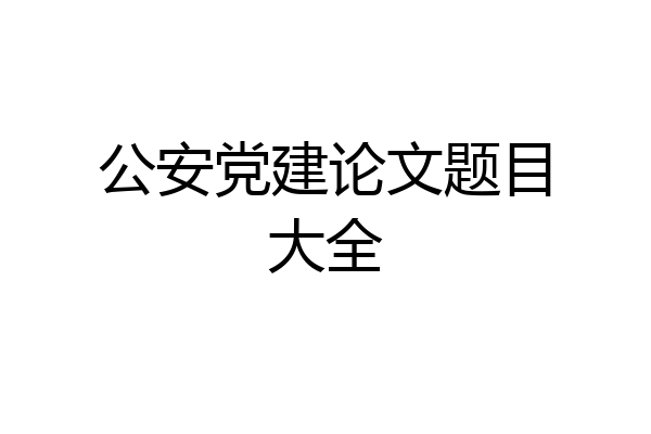 公安党建论文题目大全
