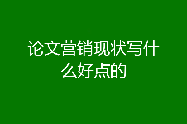 论文营销现状写什么好点的