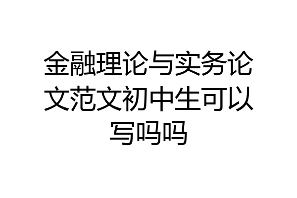 金融理论与实务论文范文初中生可以写吗吗