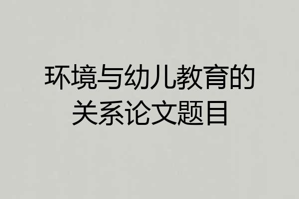 环境与幼儿教育的关系论文题目
