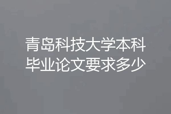 青岛科技大学本科毕业论文要求多少