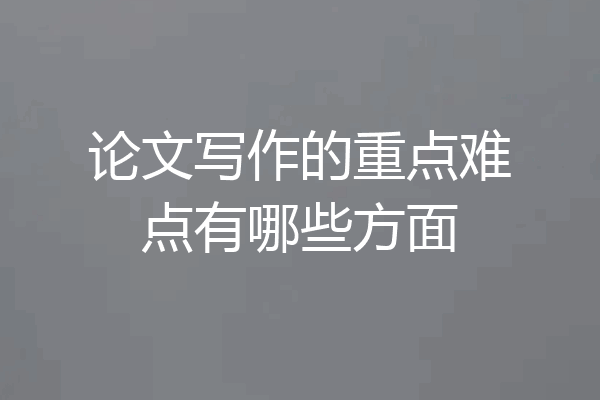 论文写作的重点难点有哪些方面