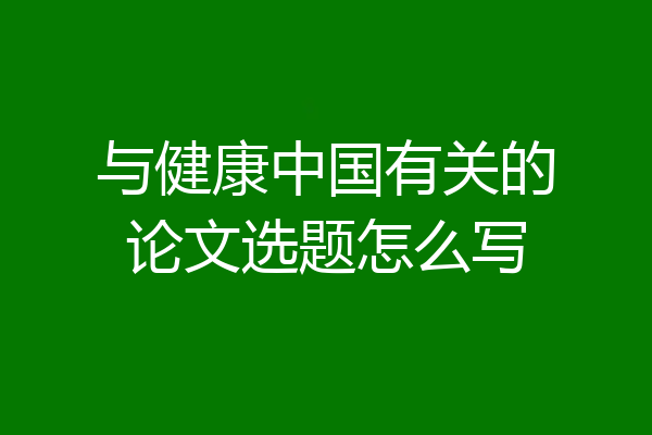 与健康中国有关的论文选题怎么写