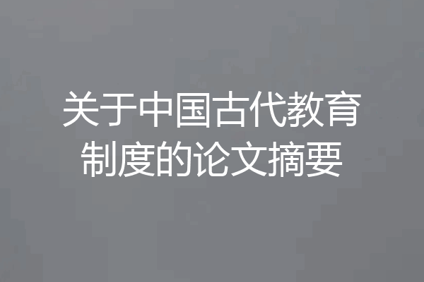 关于中国古代教育制度的论文摘要