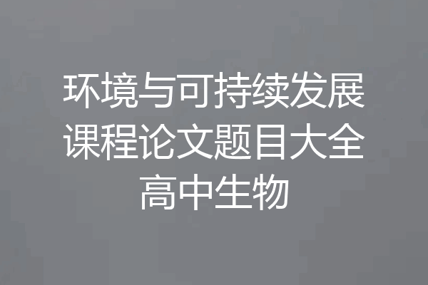 环境与可持续发展课程论文题目大全高中生物