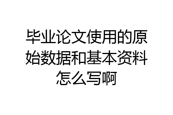 毕业论文使用的原始数据和基本资料怎么写啊