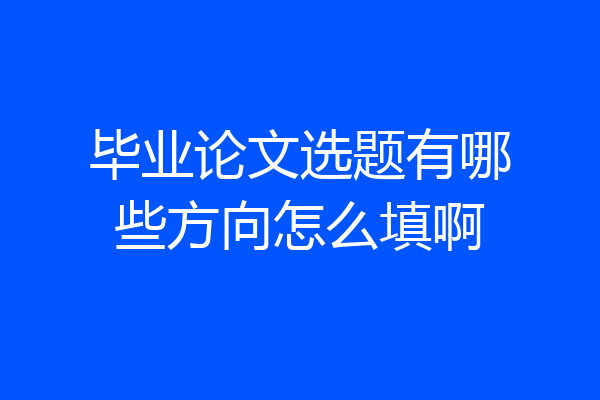 毕业论文选题有哪些方向怎么填啊