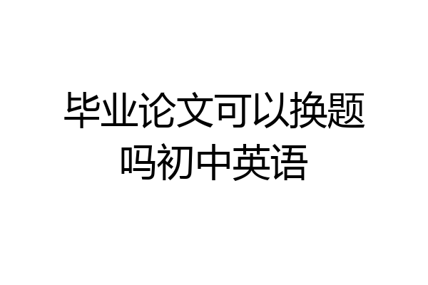 毕业论文可以换题吗初中英语