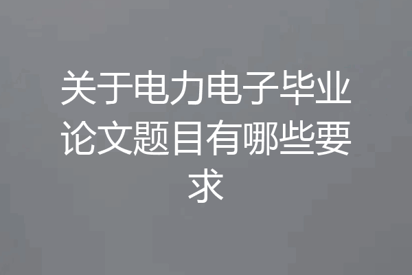关于电力电子毕业论文题目有哪些要求