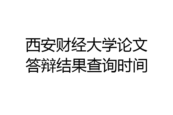 西安财经大学论文答辩结果查询时间