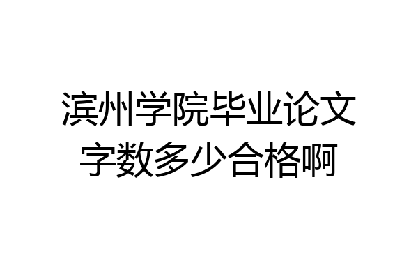 滨州学院毕业论文字数多少合格啊