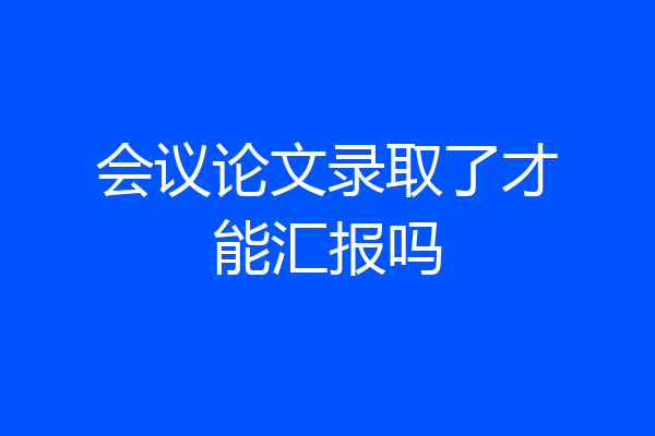 会议论文录取了才能汇报吗