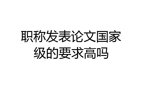 职称发表论文国家级的要求高吗