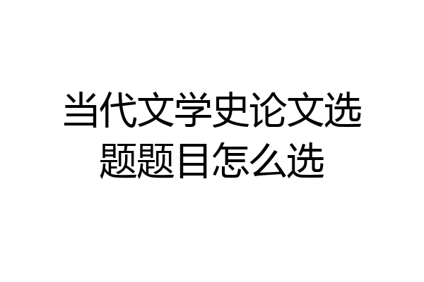 当代文学史论文选题题目怎么选