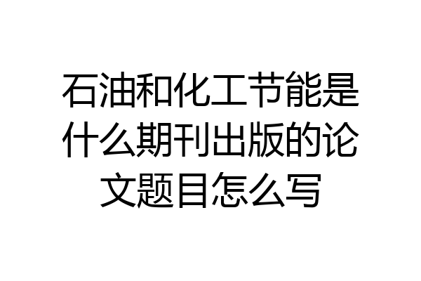 石油和化工节能是什么期刊出版的论文题目怎么写