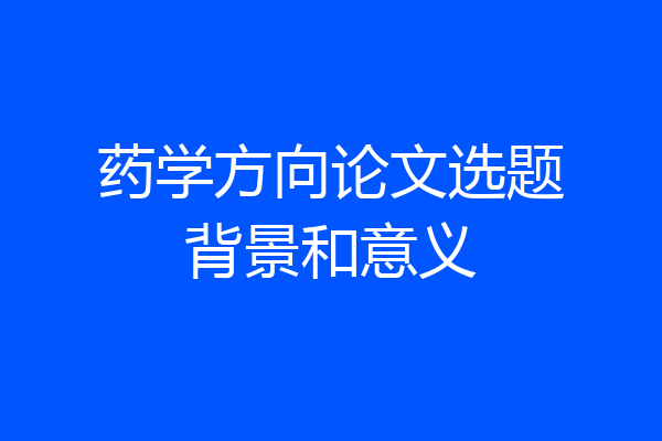 药学方向论文选题背景和意义