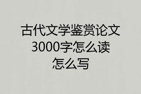 古代文学鉴赏论文3000字怎么读怎么写